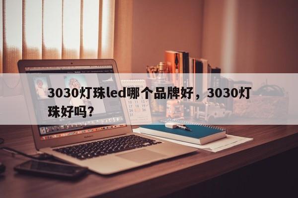 3030灯珠led哪个品牌好，3030灯珠好吗？-第1张图片-0201灯珠，0603灯珠，0805灯珠，1206灯珠，3528灯珠，led灯珠厂家广东台宏光电 服务热线 400-689-8189