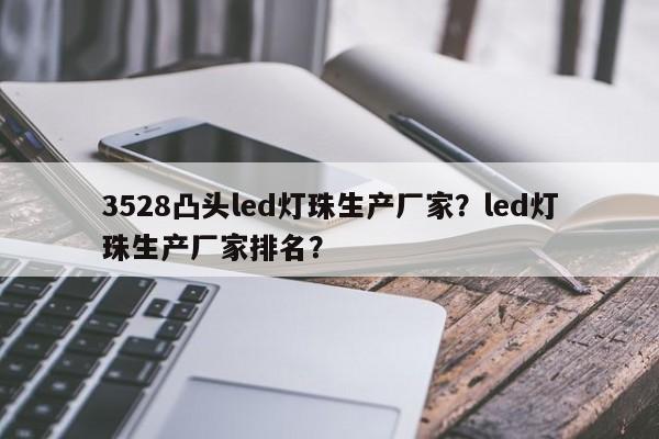 3528凸头led灯珠生产厂家？led灯珠生产厂家排名？-第1张图片-0201灯珠，0603灯珠，0805灯珠，1206灯珠，3528灯珠，led灯珠厂家广东台宏光电 服务热线 400-689-8189