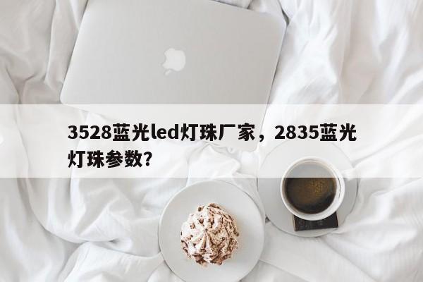 3528蓝光led灯珠厂家，2835蓝光灯珠参数？-第1张图片-0201灯珠，0603灯珠，0805灯珠，1206灯珠，3528灯珠，led灯珠厂家广东台宏光电 服务热线 400-689-8189