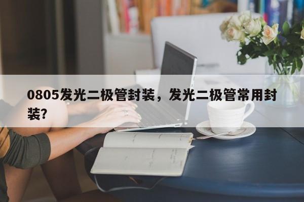 0805发光二极管封装，发光二极管常用封装？-第1张图片-0201灯珠，0603灯珠，0805灯珠，1206灯珠，3528灯珠，led灯珠厂家广东台宏光电 服务热线 400-689-8189
