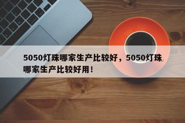 5050灯珠哪家生产比较好，5050灯珠哪家生产比较好用！-第1张图片-0201灯珠，0603灯珠，0805灯珠，1206灯珠，3528灯珠，led灯珠厂家广东台宏光电 服务热线 400-689-8189