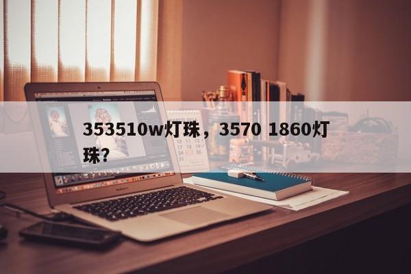 353510w灯珠，3570 1860灯珠？-第1张图片-0201灯珠，0603灯珠，0805灯珠，1206灯珠，3528灯珠，led灯珠厂家广东台宏光电 服务热线 400-689-8189