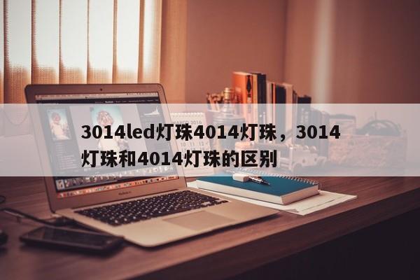 3014led灯珠4014灯珠，3014灯珠和4014灯珠的区别-第1张图片-0201灯珠，0603灯珠，0805灯珠，1206灯珠，3528灯珠，led灯珠厂家广东台宏光电 服务热线 400-689-8189