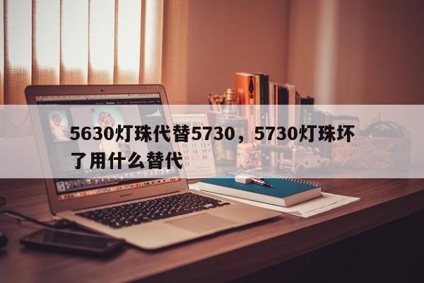 5630灯珠代替5730，5730灯珠坏了用什么替代-第1张图片-0201灯珠，0603灯珠，0805灯珠，1206灯珠，3528灯珠，led灯珠厂家广东台宏光电 服务热线 400-689-8189