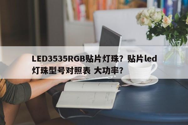 LED3535RGB贴片灯珠？贴片led灯珠型号对照表 大功率？-第1张图片-0201灯珠，0603灯珠，0805灯珠，1206灯珠，3528灯珠，led灯珠厂家广东台宏光电 服务热线 400-689-8189