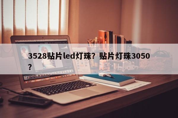 3528贴片led灯珠？贴片灯珠3050？-第1张图片-0201灯珠，0603灯珠，0805灯珠，1206灯珠，3528灯珠，led灯珠厂家广东台宏光电 服务热线 400-689-8189