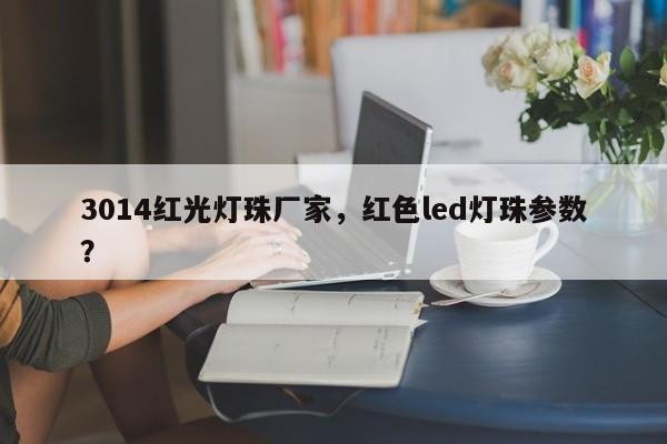3014红光灯珠厂家，红色led灯珠参数？-第1张图片-0201灯珠，0603灯珠，0805灯珠，1206灯珠，3528灯珠，led灯珠厂家广东台宏光电 服务热线 400-689-8189
