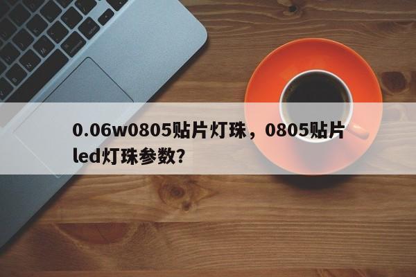 0.06w0805贴片灯珠，0805贴片led灯珠参数？-第1张图片-0201灯珠，0603灯珠，0805灯珠，1206灯珠，3528灯珠，led灯珠厂家广东台宏光电 服务热线 400-689-8189