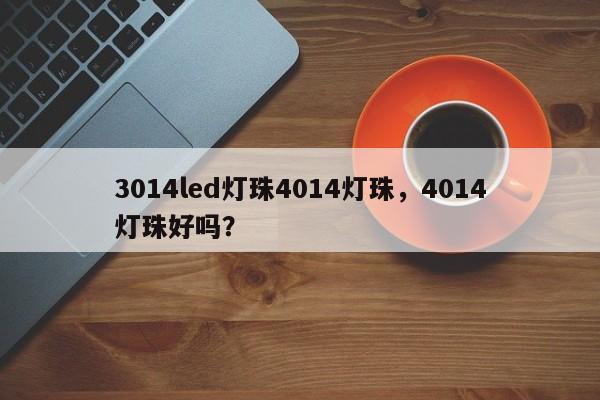 3014led灯珠4014灯珠，4014灯珠好吗？-第1张图片-0201灯珠，0603灯珠，0805灯珠，1206灯珠，3528灯珠，led灯珠厂家广东台宏光电 服务热线 400-689-8189