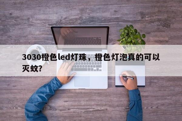 3030橙色led灯珠，橙色灯泡真的可以灭蚊？-第1张图片-0201灯珠，0603灯珠，0805灯珠，1206灯珠，3528灯珠，led灯珠厂家广东台宏光电 服务热线 400-689-8189