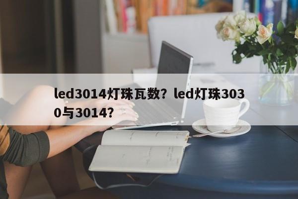 led3014灯珠瓦数？led灯珠3030与3014？-第1张图片-0201灯珠，0603灯珠，0805灯珠，1206灯珠，3528灯珠，led灯珠厂家广东台宏光电 服务热线 400-689-8189