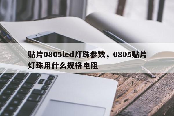 贴片0805led灯珠参数，0805贴片灯珠用什么规格电阻-第1张图片-0201灯珠，0603灯珠，0805灯珠，1206灯珠，3528灯珠，led灯珠厂家广东台宏光电 服务热线 400-689-8189