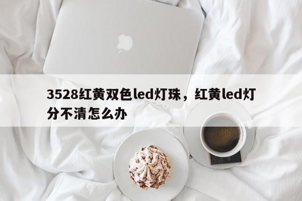 3528红黄双色led灯珠，红黄led灯分不清怎么办-第1张图片-0201灯珠，0603灯珠，0805灯珠，1206灯珠，3528灯珠，led灯珠厂家广东台宏光电 服务热线 400-689-8189