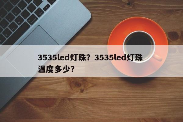 3535led灯珠？3535led灯珠 温度多少？-第1张图片-0201灯珠，0603灯珠，0805灯珠，1206灯珠，3528灯珠，led灯珠厂家广东台宏光电 服务热线 400-689-8189