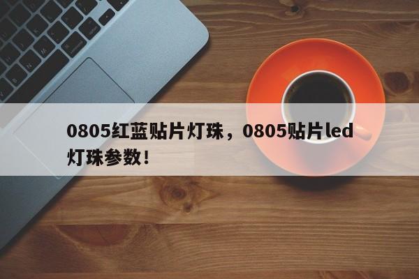 0805红蓝贴片灯珠，0805贴片led灯珠参数！-第1张图片-0201灯珠，0603灯珠，0805灯珠，1206灯珠，3528灯珠，led灯珠厂家广东台宏光电 服务热线 400-689-8189
