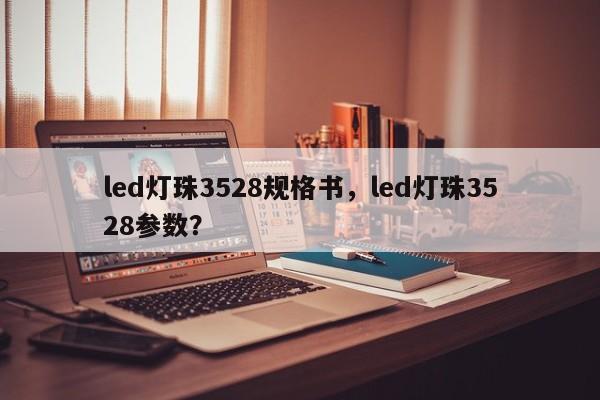 led灯珠3528规格书，led灯珠3528参数？-第1张图片-0201灯珠，0603灯珠，0805灯珠，1206灯珠，3528灯珠，led灯珠厂家广东台宏光电 服务热线 400-689-8189