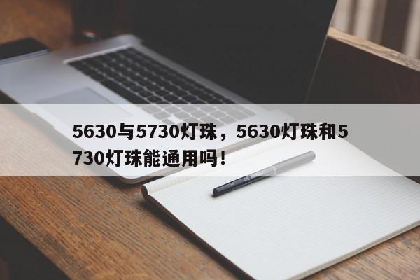 5630与5730灯珠，5630灯珠和5730灯珠能通用吗！-第1张图片-0201灯珠，0603灯珠，0805灯珠，1206灯珠，3528灯珠，led灯珠厂家广东台宏光电 服务热线 400-689-8189