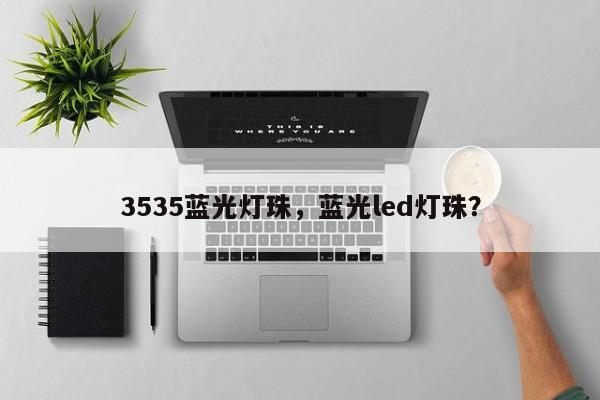 3535蓝光灯珠，蓝光led灯珠？-第1张图片-0201灯珠，0603灯珠，0805灯珠，1206灯珠，3528灯珠，led灯珠厂家广东台宏光电 服务热线 400-689-8189