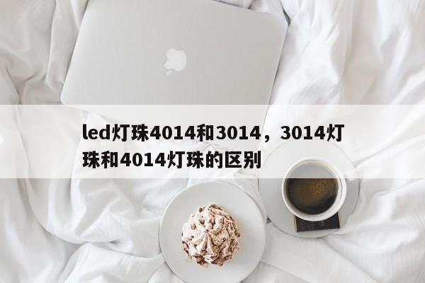 led灯珠4014和3014，3014灯珠和4014灯珠的区别-第1张图片-0201灯珠，0603灯珠，0805灯珠，1206灯珠，3528灯珠，led灯珠厂家广东台宏光电 服务热线 400-689-8189