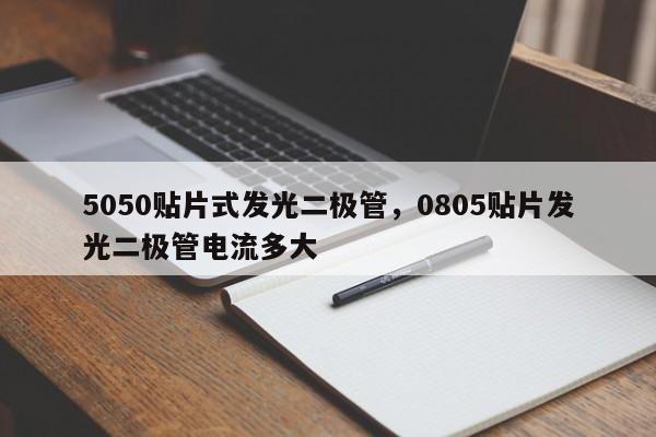5050贴片式发光二极管，0805贴片发光二极管电流多大-第1张图片-0201灯珠，0603灯珠，0805灯珠，1206灯珠，3528灯珠，led灯珠厂家广东台宏光电 服务热线 400-689-8189