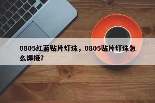 0805红蓝贴片灯珠，0805贴片灯珠怎么焊接？-第1张图片-0201灯珠，0603灯珠，0805灯珠，1206灯珠，3528灯珠，led灯珠厂家广东台宏光电 服务热线 400-689-8189