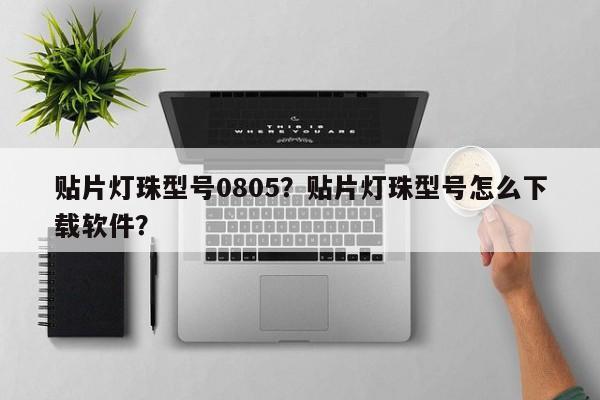 贴片灯珠型号0805？贴片灯珠型号怎么下载软件？-第1张图片-0201灯珠，0603灯珠，0805灯珠，1206灯珠，3528灯珠，led灯珠厂家广东台宏光电 服务热线 400-689-8189