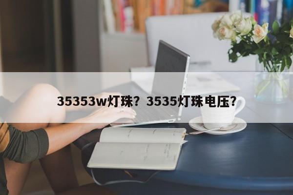 35353w灯珠？3535灯珠电压？-第1张图片-0201灯珠，0603灯珠，0805灯珠，1206灯珠，3528灯珠，led灯珠厂家广东台宏光电 服务热线 400-689-8189