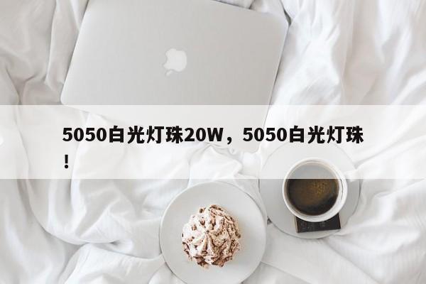 5050白光灯珠20W，5050白光灯珠！-第1张图片-0201灯珠，0603灯珠，0805灯珠，1206灯珠，3528灯珠，led灯珠厂家广东台宏光电 服务热线 400-689-8189