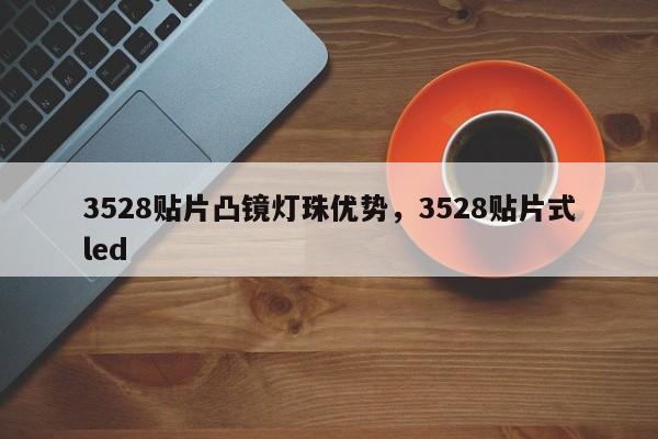 3528贴片凸镜灯珠优势，3528贴片式led-第1张图片-0201灯珠，0603灯珠，0805灯珠，1206灯珠，3528灯珠，led灯珠厂家广东台宏光电 服务热线 400-689-8189