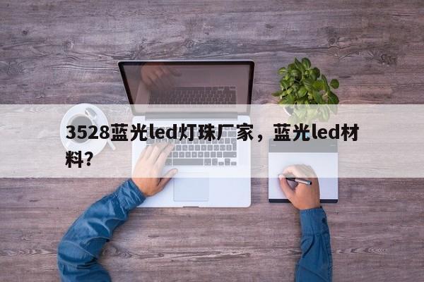 3528蓝光led灯珠厂家，蓝光led材料？-第1张图片-0201灯珠，0603灯珠，0805灯珠，1206灯珠，3528灯珠，led灯珠厂家广东台宏光电 服务热线 400-689-8189