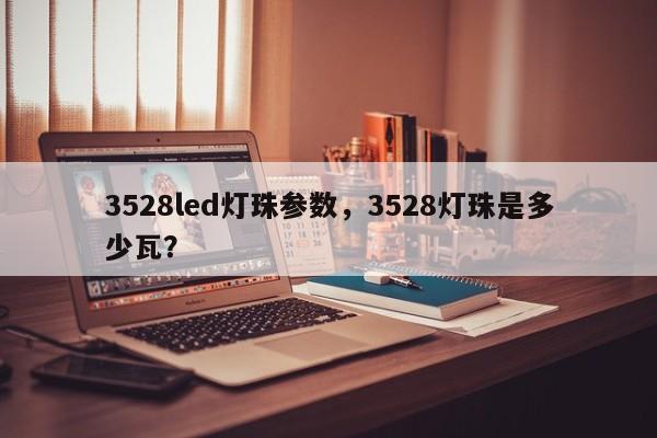 3528led灯珠参数，3528灯珠是多少瓦？-第1张图片-0201灯珠，0603灯珠，0805灯珠，1206灯珠，3528灯珠，led灯珠厂家广东台宏光电 服务热线 400-689-8189