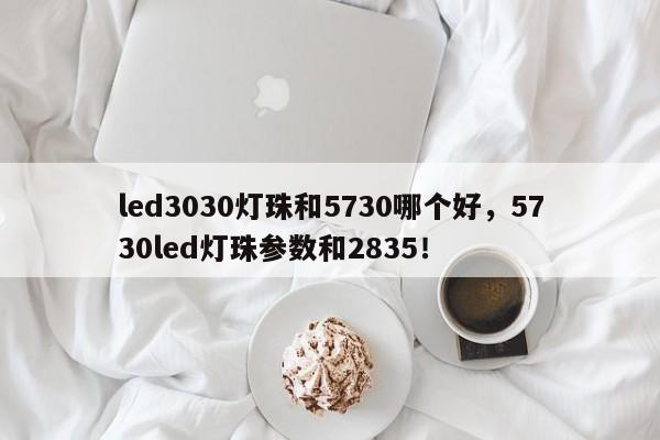 led3030灯珠和5730哪个好，5730led灯珠参数和2835！-第1张图片-0201灯珠，0603灯珠，0805灯珠，1206灯珠，3528灯珠，led灯珠厂家广东台宏光电 服务热线 400-689-8189