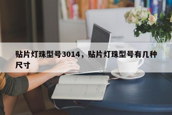 贴片灯珠型号3014，贴片灯珠型号有几种尺寸-第1张图片-0201灯珠，0603灯珠，0805灯珠，1206灯珠，3528灯珠，led灯珠厂家广东台宏光电 服务热线 400-689-8189