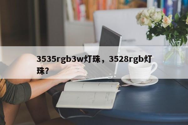 3535rgb3w灯珠，3528rgb灯珠？-第1张图片-0201灯珠，0603灯珠，0805灯珠，1206灯珠，3528灯珠，led灯珠厂家广东台宏光电 服务热线 400-689-8189