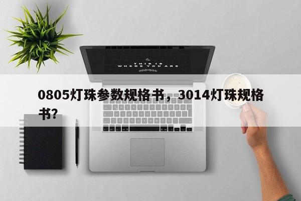 0805灯珠参数规格书，3014灯珠规格书？-第1张图片-0201灯珠，0603灯珠，0805灯珠，1206灯珠，3528灯珠，led灯珠厂家广东台宏光电 服务热线 400-689-8189