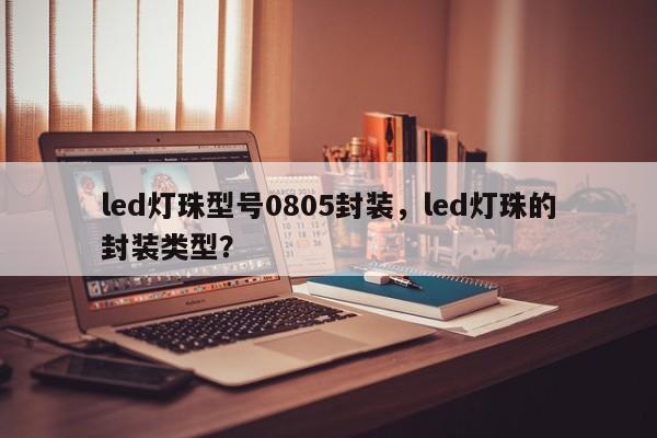 led灯珠型号0805封装，led灯珠的封装类型？-第1张图片-0201灯珠，0603灯珠，0805灯珠，1206灯珠，3528灯珠，led灯珠厂家广东台宏光电 服务热线 400-689-8189