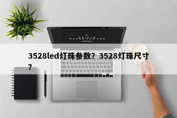 3528led灯珠参数？3528灯珠尺寸？-第1张图片-0201灯珠，0603灯珠，0805灯珠，1206灯珠，3528灯珠，led灯珠厂家广东台宏光电 服务热线 400-689-8189