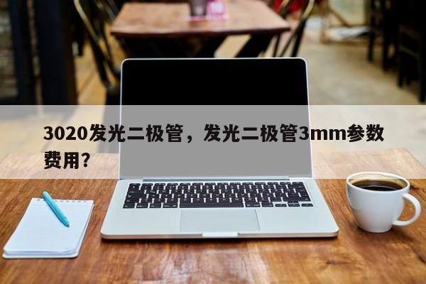 3020发光二极管，发光二极管3mm参数费用？-第1张图片-0201灯珠，0603灯珠，0805灯珠，1206灯珠，3528灯珠，led灯珠厂家广东台宏光电 服务热线 400-689-8189
