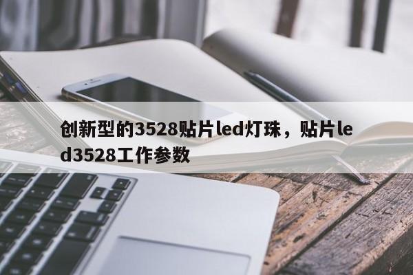 创新型的3528贴片led灯珠，贴片led3528工作参数-第1张图片-0201灯珠，0603灯珠，0805灯珠，1206灯珠，3528灯珠，led灯珠厂家广东台宏光电 服务热线 400-689-8189