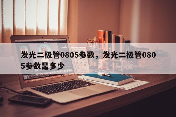 发光二极管0805参数，发光二极管0805参数是多少-第1张图片-0201灯珠，0603灯珠，0805灯珠，1206灯珠，3528灯珠，led灯珠厂家广东台宏光电 服务热线 400-689-8189
