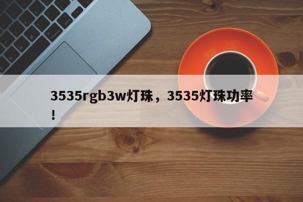 3535rgb3w灯珠，3535灯珠功率！-第1张图片-0201灯珠，0603灯珠，0805灯珠，1206灯珠，3528灯珠，led灯珠厂家广东台宏光电 服务热线 400-689-8189