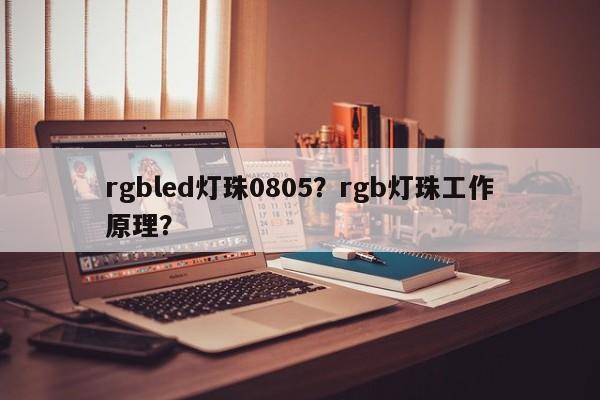 rgbled灯珠0805？rgb灯珠工作原理？-第1张图片-0201灯珠，0603灯珠，0805灯珠，1206灯珠，3528灯珠，led灯珠厂家广东台宏光电 服务热线 400-689-8189
