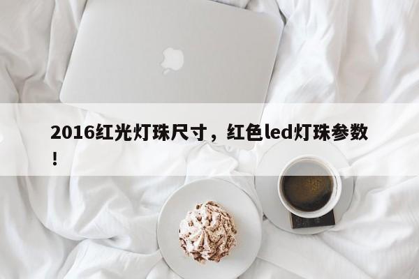 2016红光灯珠尺寸，红色led灯珠参数！-第1张图片-0201灯珠，0603灯珠，0805灯珠，1206灯珠，3528灯珠，led灯珠厂家广东台宏光电 服务热线 400-689-8189