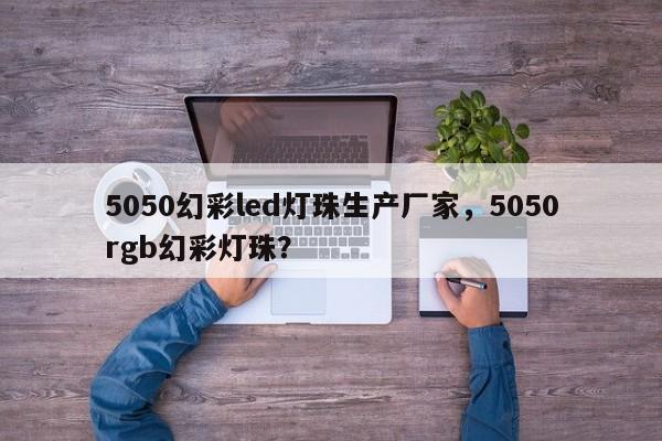 5050幻彩led灯珠生产厂家，5050rgb幻彩灯珠？-第1张图片-0201灯珠，0603灯珠，0805灯珠，1206灯珠，3528灯珠，led灯珠厂家广东台宏光电 服务热线 400-689-8189