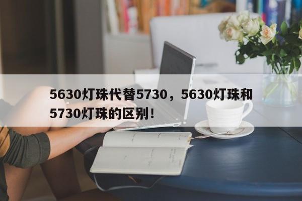 5630灯珠代替5730，5630灯珠和5730灯珠的区别！-第1张图片-0201灯珠，0603灯珠，0805灯珠，1206灯珠，3528灯珠，led灯珠厂家广东台宏光电 服务热线 400-689-8189