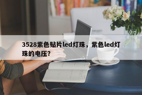 3528紫色贴片led灯珠，紫色led灯珠的电压？-第1张图片-0201灯珠，0603灯珠，0805灯珠，1206灯珠，3528灯珠，led灯珠厂家广东台宏光电 服务热线 400-689-8189