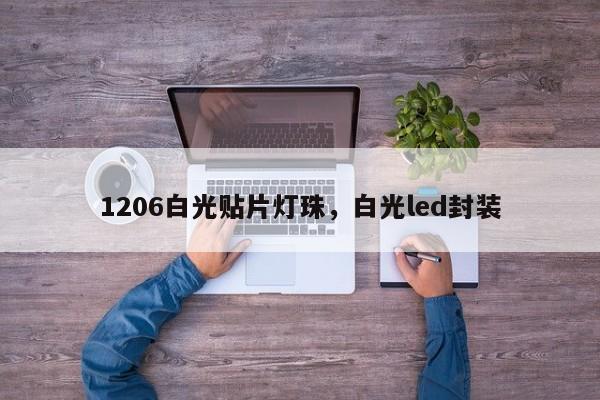 1206白光贴片灯珠，白光led封装-第1张图片-0201灯珠，0603灯珠，0805灯珠，1206灯珠，3528灯珠，led灯珠厂家广东台宏光电 服务热线 400-689-8189