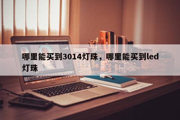 哪里能买到3014灯珠，哪里能买到led灯珠-第1张图片-0201灯珠，0603灯珠，0805灯珠，1206灯珠，3528灯珠，led灯珠厂家广东台宏光电 服务热线 400-689-8189