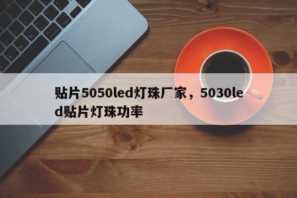 贴片5050led灯珠厂家，5030led贴片灯珠功率-第1张图片-0201灯珠，0603灯珠，0805灯珠，1206灯珠，3528灯珠，led灯珠厂家广东台宏光电 服务热线 400-689-8189