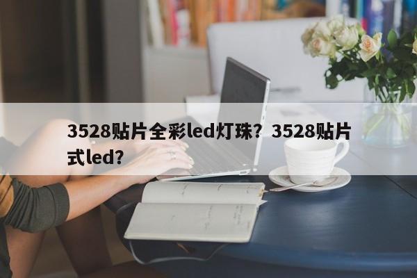 3528贴片全彩led灯珠？3528贴片式led？-第1张图片-0201灯珠，0603灯珠，0805灯珠，1206灯珠，3528灯珠，led灯珠厂家广东台宏光电 服务热线 400-689-8189